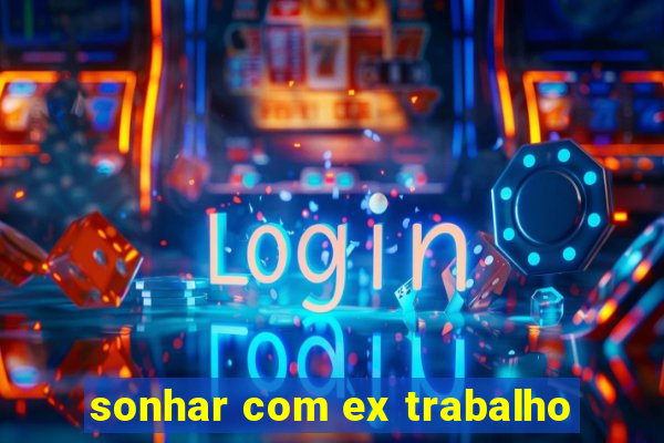 sonhar com ex trabalho