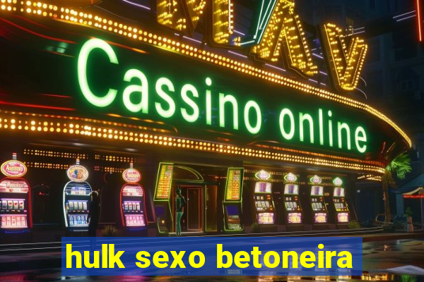 hulk sexo betoneira