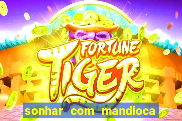 sonhar com mandioca jogo do bicho