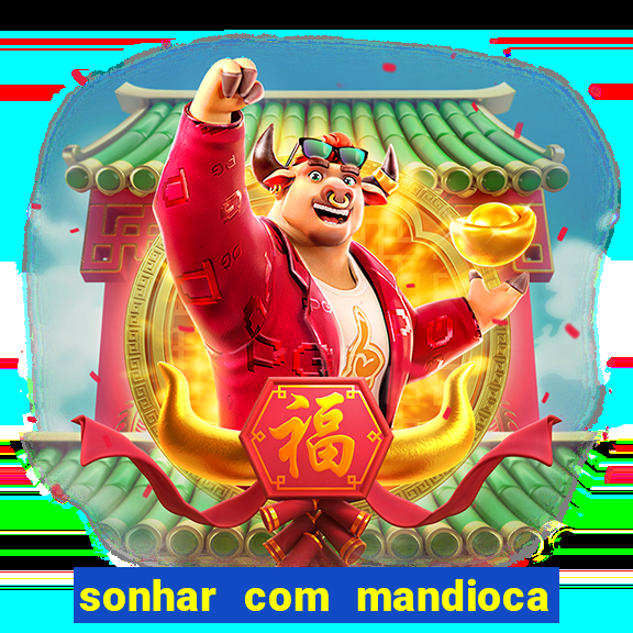 sonhar com mandioca jogo do bicho