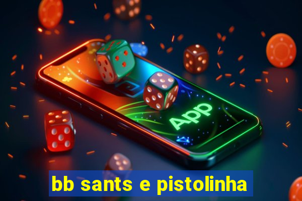 bb sants e pistolinha