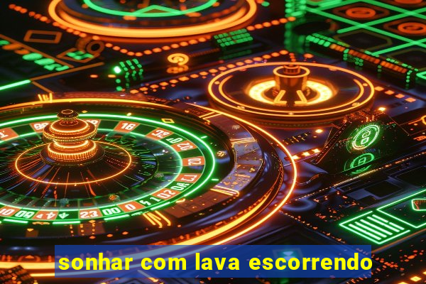 sonhar com lava escorrendo