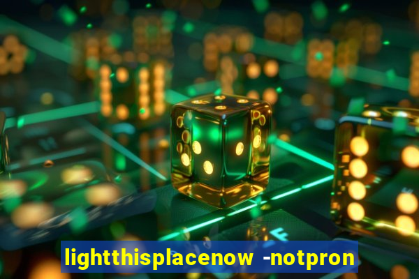 lightthisplacenow -notpron