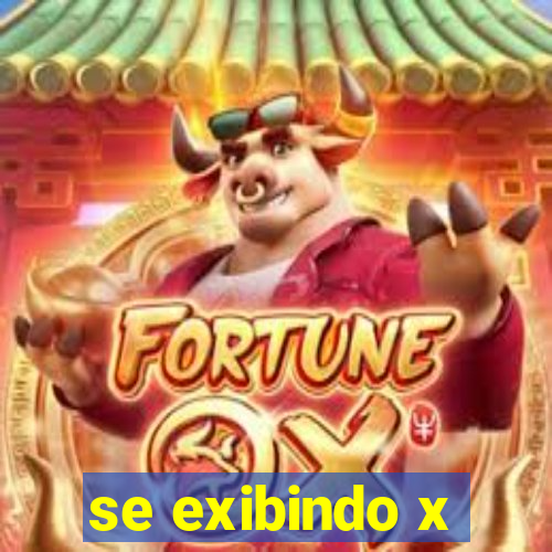 se exibindo x