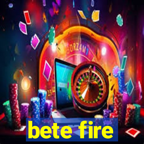 bete fire