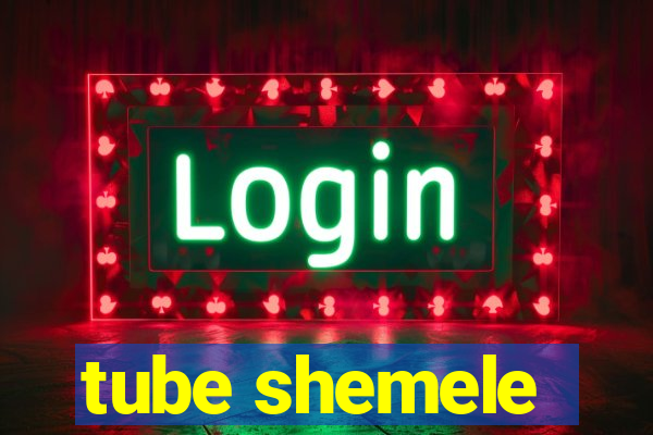 tube shemele