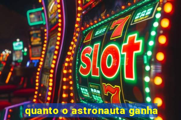 quanto o astronauta ganha