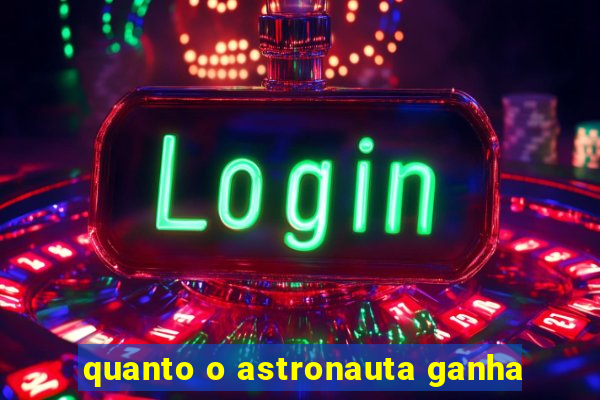 quanto o astronauta ganha