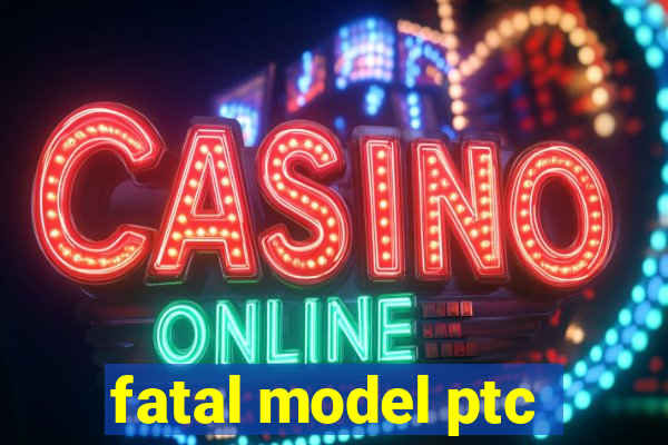 fatal model ptc