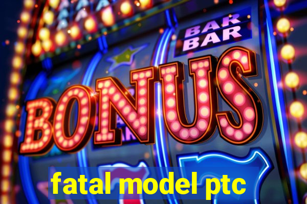 fatal model ptc