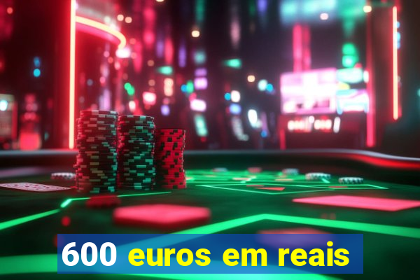 600 euros em reais