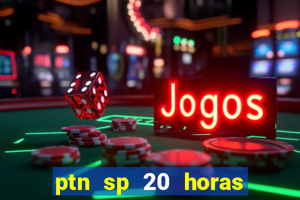 ptn sp 20 horas de hoje