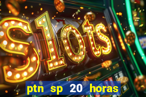 ptn sp 20 horas de hoje