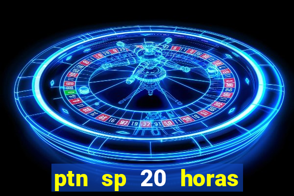 ptn sp 20 horas de hoje