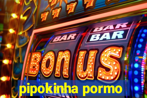 pipokinha pormo