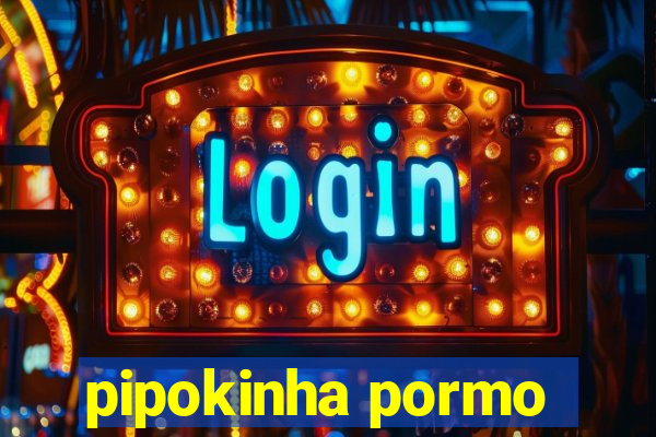 pipokinha pormo