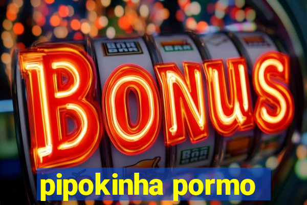 pipokinha pormo