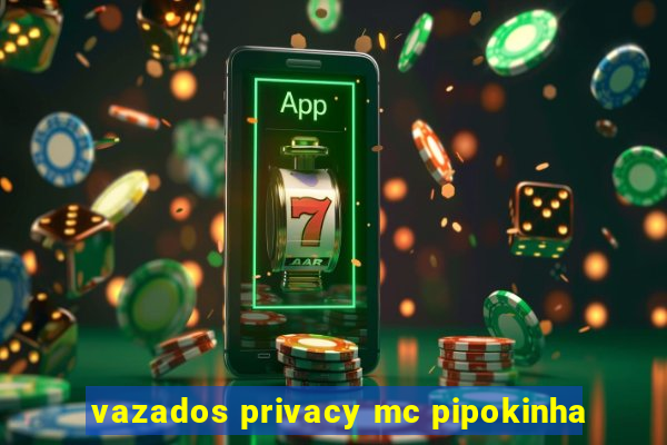 vazados privacy mc pipokinha