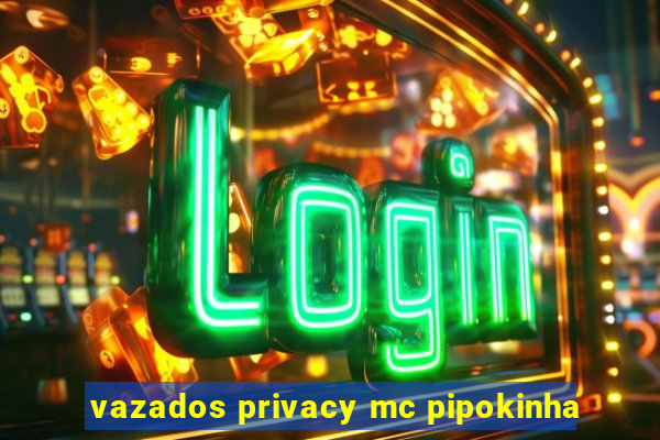 vazados privacy mc pipokinha