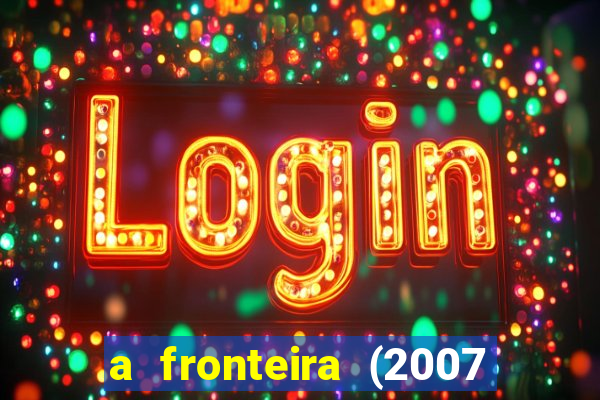 a fronteira (2007 filme completo download)