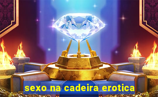 sexo na cadeira erotica