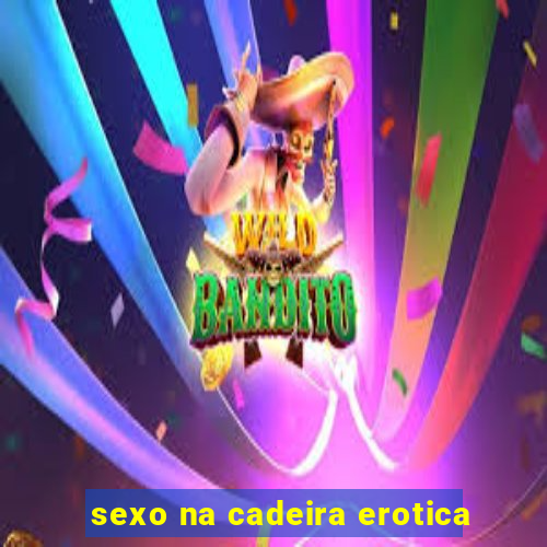 sexo na cadeira erotica