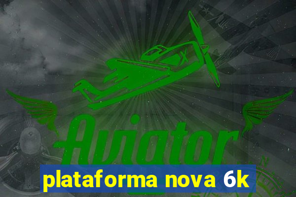 plataforma nova 6k