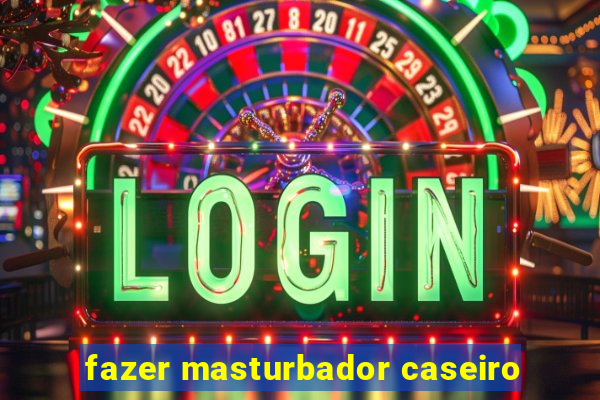 fazer masturbador caseiro