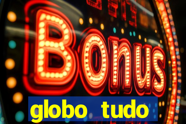 globo tudo absolutamente tudo