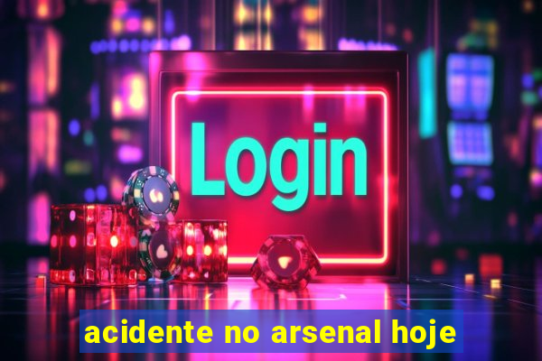 acidente no arsenal hoje