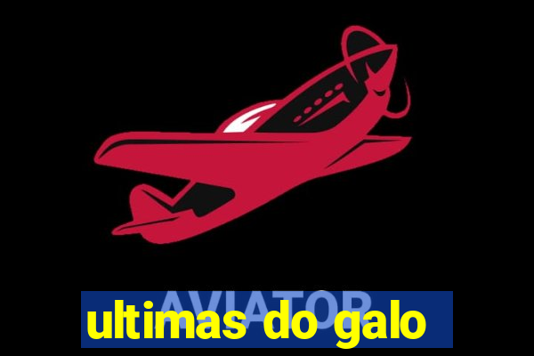 ultimas do galo