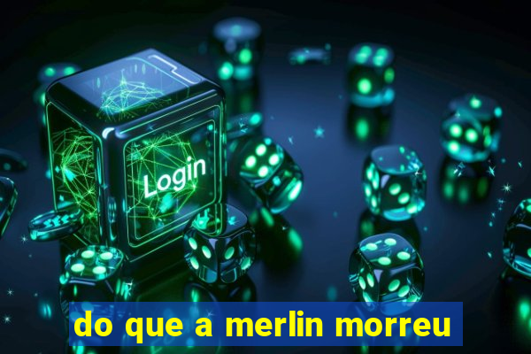 do que a merlin morreu