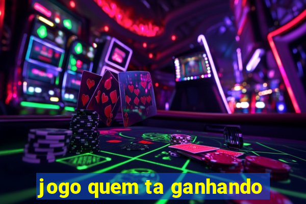 jogo quem ta ganhando