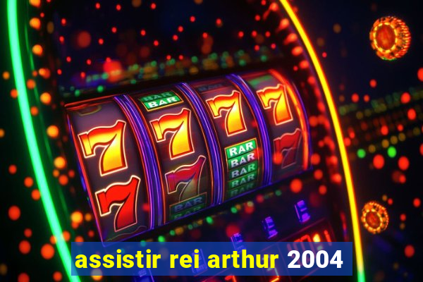 assistir rei arthur 2004