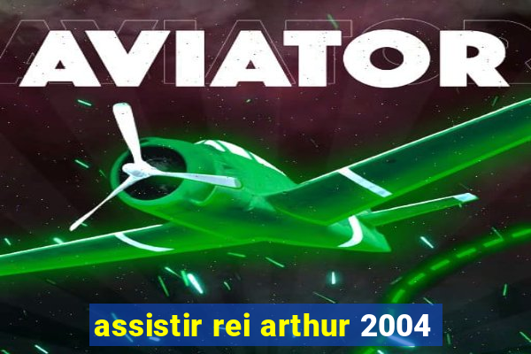 assistir rei arthur 2004