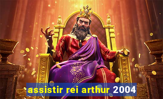 assistir rei arthur 2004