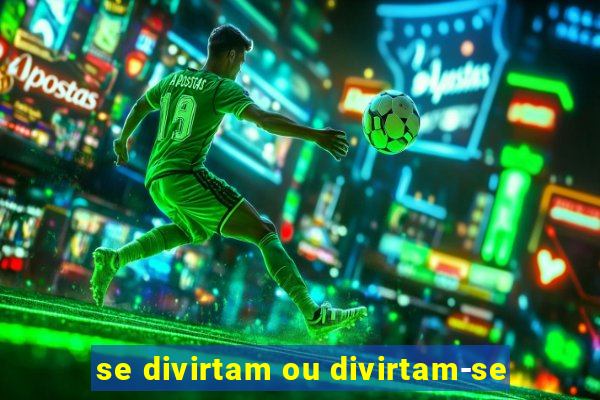 se divirtam ou divirtam-se