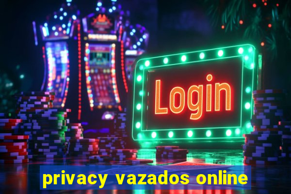 privacy vazados online