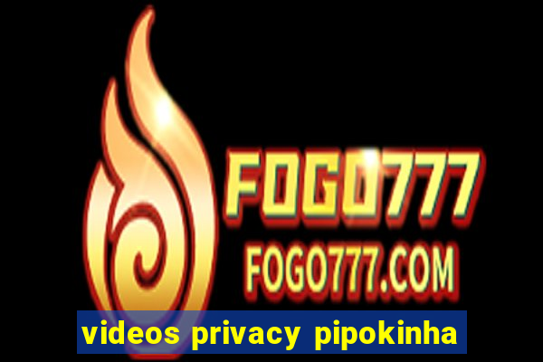 videos privacy pipokinha