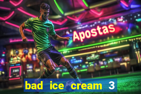 bad ice cream 3 no jogos 360