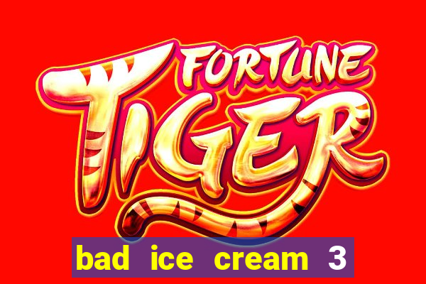 bad ice cream 3 no jogos 360