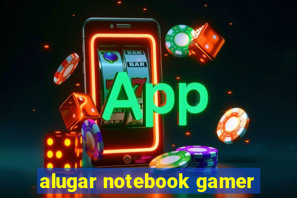 alugar notebook gamer