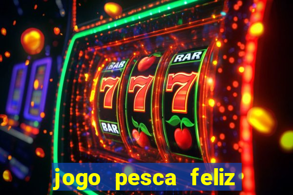 jogo pesca feliz que ganha dinheiro