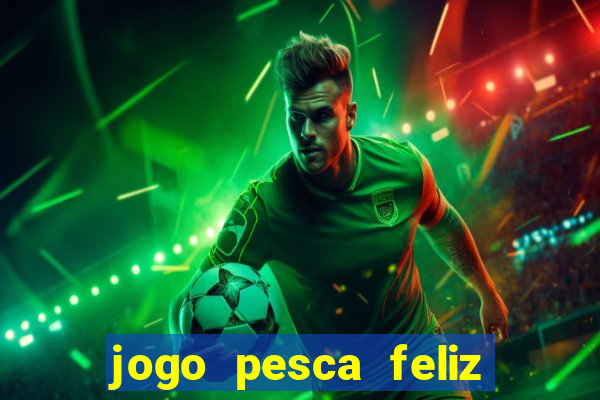 jogo pesca feliz que ganha dinheiro