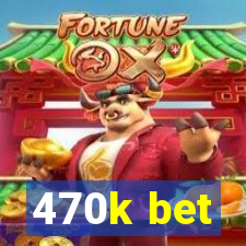 470k bet