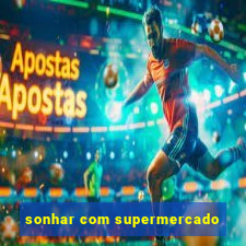 sonhar com supermercado