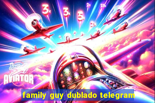 family guy dublado telegram