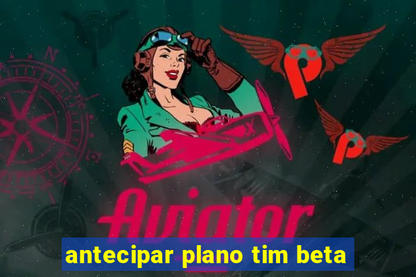 antecipar plano tim beta