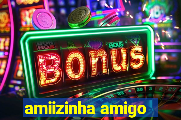 amiizinha amigo