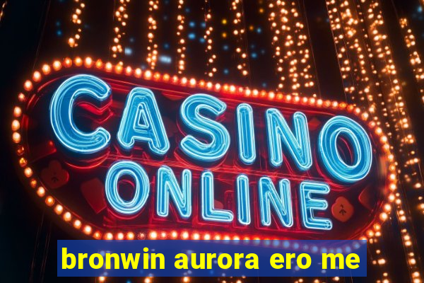 bronwin aurora ero me